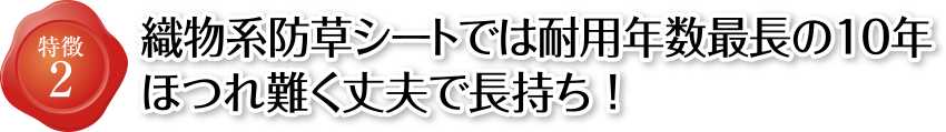 特徴2 織物系防草シートでは耐用年数最長の10年 ほつれ難く丈夫で長持ち!